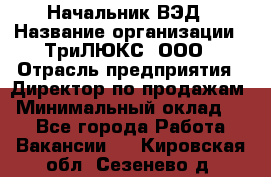 Начальник ВЭД › Название организации ­ ТриЛЮКС, ООО › Отрасль предприятия ­ Директор по продажам › Минимальный оклад ­ 1 - Все города Работа » Вакансии   . Кировская обл.,Сезенево д.